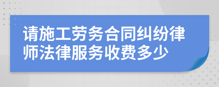 施工勞務(wù)合同糾紛律師法律服務(wù)收費(fèi)標(biāo)準(zhǔn)解析